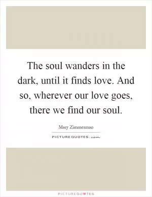 The soul wanders in the dark, until it finds love. And so, wherever our love goes, there we find our soul Picture Quote #1