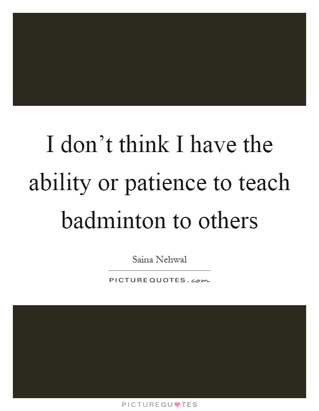 I don't think I have the ability or patience to teach badminton to others Picture Quote #1