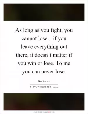 As long as you fight, you cannot lose... if you leave everything out there, it doesn’t matter if you win or lose. To me you can never lose Picture Quote #1