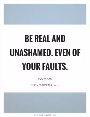Be real and unashamed. Even of your faults Picture Quote #1
