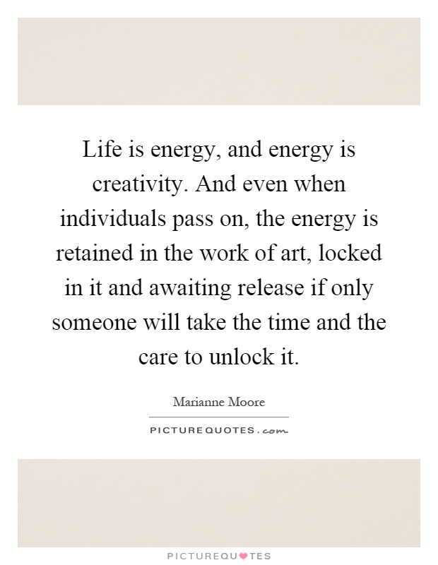 Life is energy, and energy is creativity. And even when individuals pass on, the energy is retained in the work of art, locked in it and awaiting release if only someone will take the time and the care to unlock it Picture Quote #1