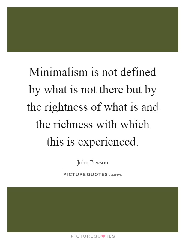Minimalism is not defined by what is not there but by the rightness of what is and the richness with which this is experienced Picture Quote #1