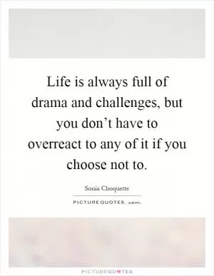 Life is always full of drama and challenges, but you don’t have to overreact to any of it if you choose not to Picture Quote #1