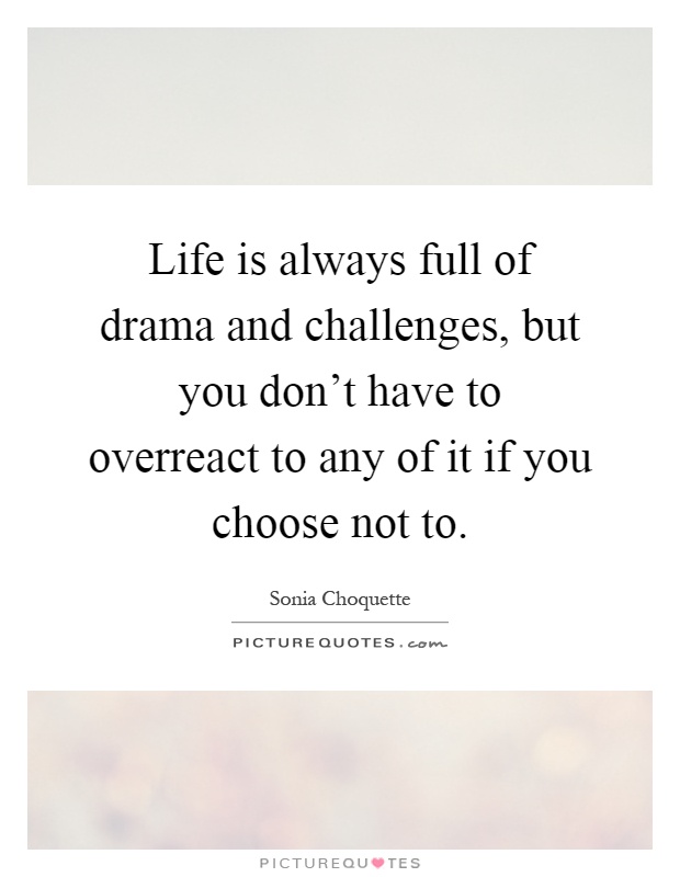 Life is always full of drama and challenges, but you don't have to overreact to any of it if you choose not to Picture Quote #1