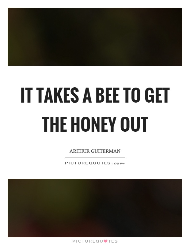 It takes a bee to get the honey out Picture Quote #1