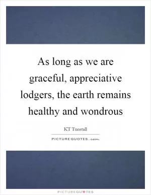 As long as we are graceful, appreciative lodgers, the earth remains healthy and wondrous Picture Quote #1
