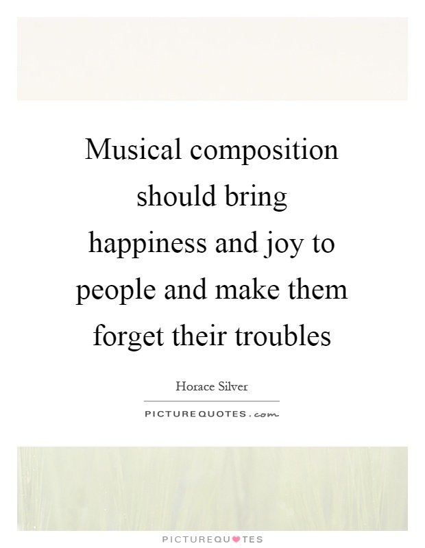 Musical composition should bring happiness and joy to people and make them forget their troubles Picture Quote #1