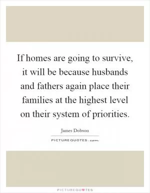 If homes are going to survive, it will be because husbands and fathers again place their families at the highest level on their system of priorities Picture Quote #1