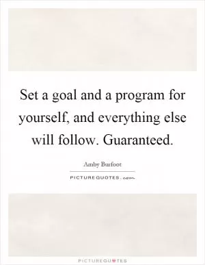 Set a goal and a program for yourself, and everything else will follow. Guaranteed Picture Quote #1