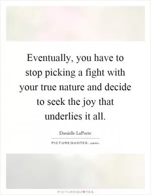 Eventually, you have to stop picking a fight with your true nature and decide to seek the joy that underlies it all Picture Quote #1