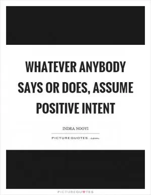 Whatever anybody says or does, assume positive intent Picture Quote #1