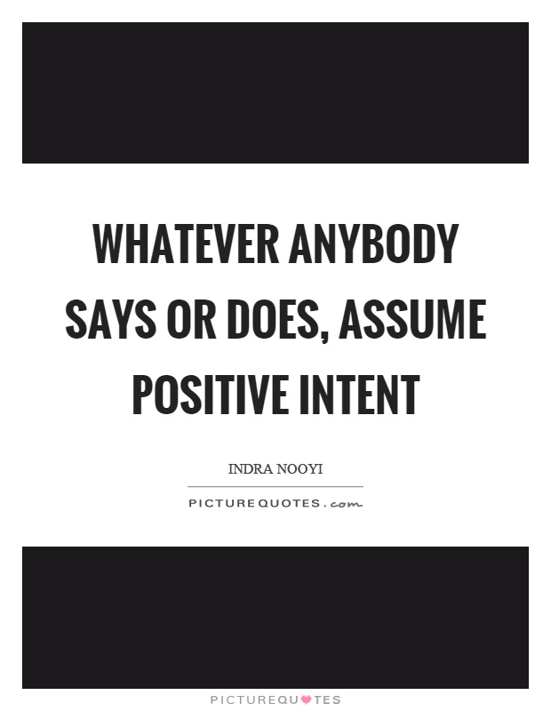 Whatever anybody says or does, assume positive intent Picture Quote #1