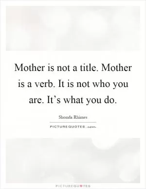 Mother is not a title. Mother is a verb. It is not who you are. It’s what you do Picture Quote #1