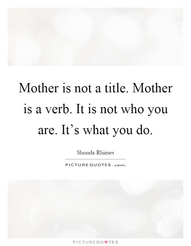 Mother is not a title. Mother is a verb. It is not who you are. It's what you do Picture Quote #1