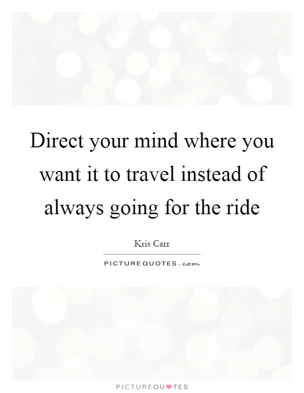 Direct your mind where you want it to travel instead of always going for the ride Picture Quote #1