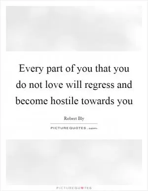 Every part of you that you do not love will regress and become hostile towards you Picture Quote #1