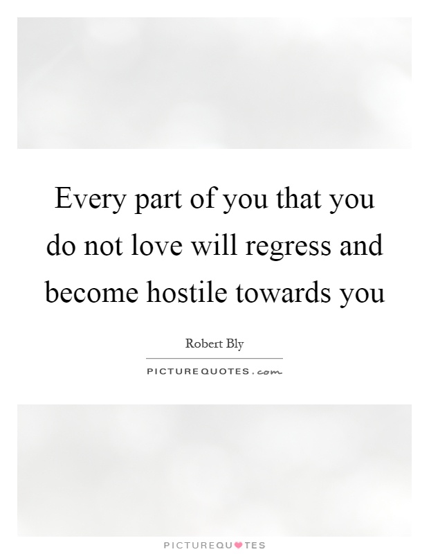 Every part of you that you do not love will regress and become hostile towards you Picture Quote #1