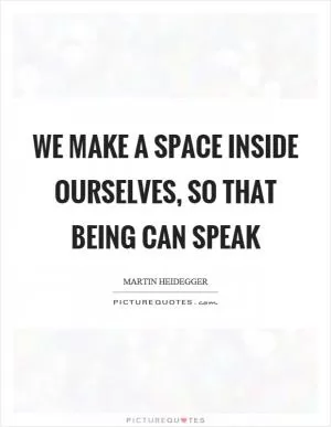 We make a space inside ourselves, so that being can speak Picture Quote #1