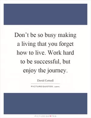 Don’t be so busy making a living that you forget how to live. Work hard to be successful, but enjoy the journey Picture Quote #1