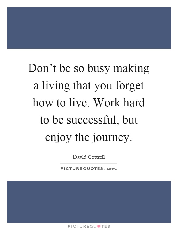 Don't be so busy making a living that you forget how to live. Work hard to be successful, but enjoy the journey Picture Quote #1