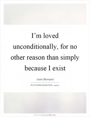 I’m loved unconditionally, for no other reason than simply because I exist Picture Quote #1