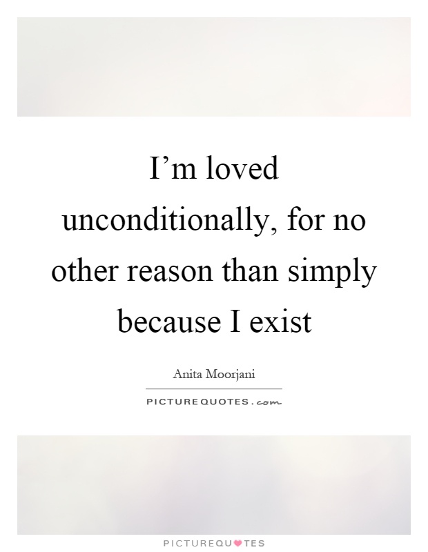I'm loved unconditionally, for no other reason than simply because I exist Picture Quote #1