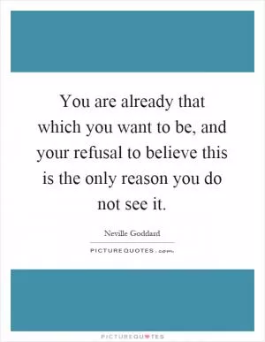You are already that which you want to be, and your refusal to believe this is the only reason you do not see it Picture Quote #1