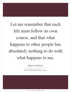 Let me remember that each life must follow its own course, and that what happens to other people has absolutely nothing to do with what happens to me Picture Quote #1