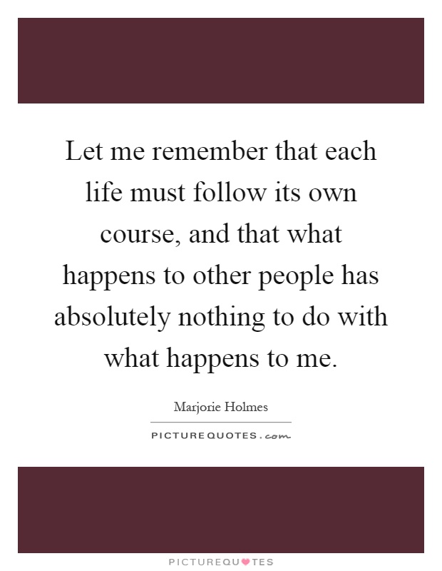 Let me remember that each life must follow its own course, and that what happens to other people has absolutely nothing to do with what happens to me Picture Quote #1