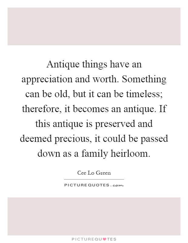 Antique things have an appreciation and worth. Something can be old, but it can be timeless; therefore, it becomes an antique. If this antique is preserved and deemed precious, it could be passed down as a family heirloom Picture Quote #1