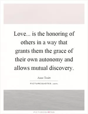 Love... is the honoring of others in a way that grants them the grace of their own autonomy and allows mutual discovery Picture Quote #1