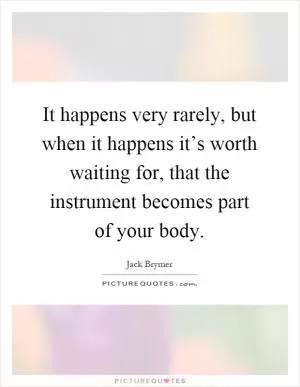 It happens very rarely, but when it happens it’s worth waiting for, that the instrument becomes part of your body Picture Quote #1