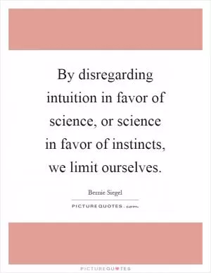By disregarding intuition in favor of science, or science in favor of instincts, we limit ourselves Picture Quote #1