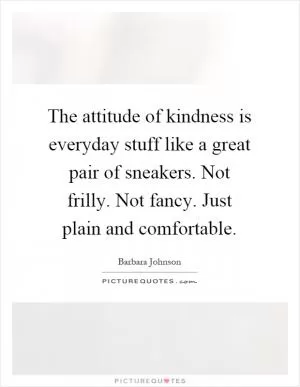 The attitude of kindness is everyday stuff like a great pair of sneakers. Not frilly. Not fancy. Just plain and comfortable Picture Quote #1
