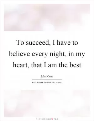 To succeed, I have to believe every night, in my heart, that I am the best Picture Quote #1