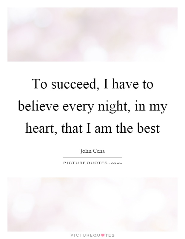 To succeed, I have to believe every night, in my heart, that I am the best Picture Quote #1