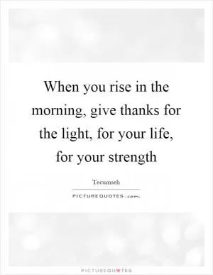 When you rise in the morning, give thanks for the light, for your life, for your strength Picture Quote #1