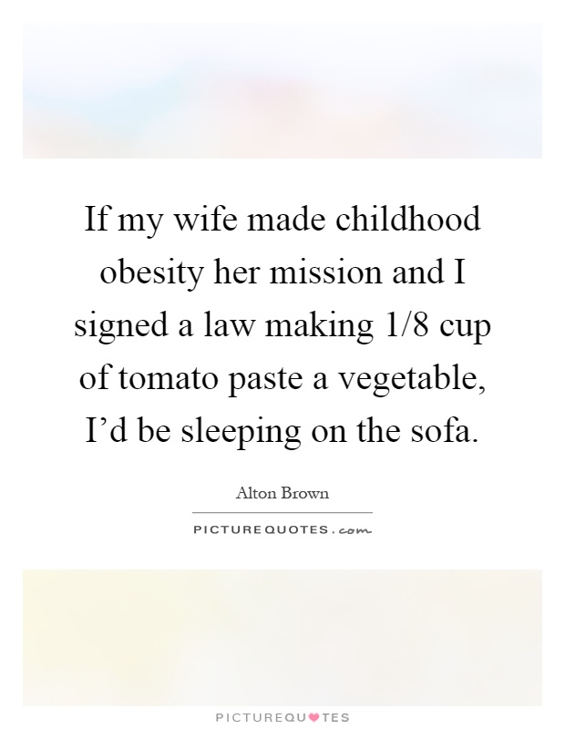 If my wife made childhood obesity her mission and I signed a law making 1/8 cup of tomato paste a vegetable, I'd be sleeping on the sofa Picture Quote #1