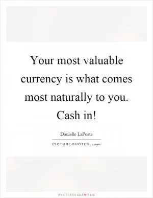 Your most valuable currency is what comes most naturally to you. Cash in! Picture Quote #1