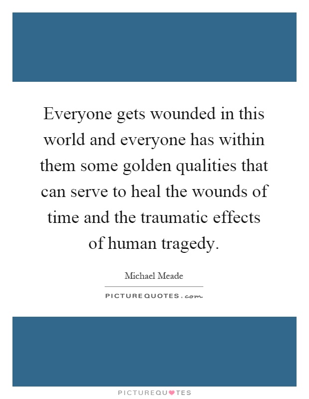 Everyone gets wounded in this world and everyone has within them some golden qualities that can serve to heal the wounds of time and the traumatic effects of human tragedy Picture Quote #1
