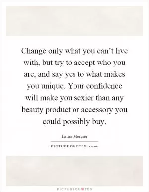 Change only what you can’t live with, but try to accept who you are, and say yes to what makes you unique. Your confidence will make you sexier than any beauty product or accessory you could possibly buy Picture Quote #1