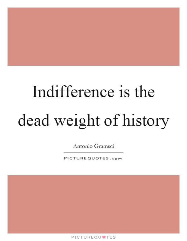 Indifference is the dead weight of history Picture Quote #1
