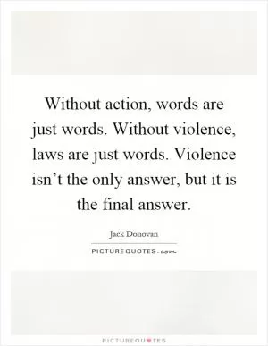 Without action, words are just words. Without violence, laws are just words. Violence isn’t the only answer, but it is the final answer Picture Quote #1