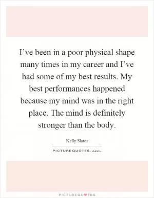 I’ve been in a poor physical shape many times in my career and I’ve had some of my best results. My best performances happened because my mind was in the right place. The mind is definitely stronger than the body Picture Quote #1