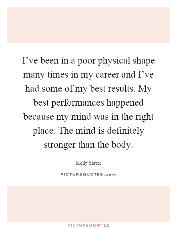 I've been in a poor physical shape many times in my career and I've had some of my best results. My best performances happened because my mind was in the right place. The mind is definitely stronger than the body Picture Quote #1