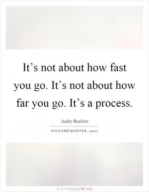 It’s not about how fast you go. It’s not about how far you go. It’s a process Picture Quote #1