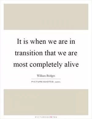 It is when we are in transition that we are most completely alive Picture Quote #1