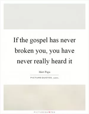 If the gospel has never broken you, you have never really heard it Picture Quote #1