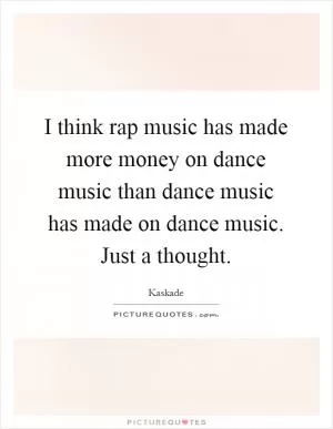I think rap music has made more money on dance music than dance music has made on dance music. Just a thought Picture Quote #1