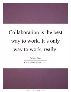 Collaboration is the best way to work. It’s only way to work, really Picture Quote #1